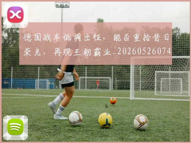 德国战车低调出征，能否重拾昔日荣光，再现王朝霸业_20260526074531