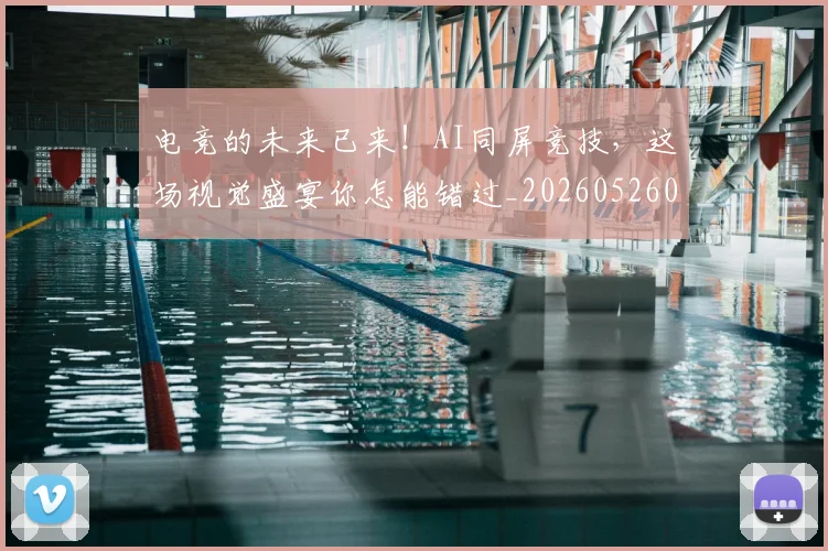 电竞的未来已来！AI同屏竞技，这场视觉盛宴你怎能错过_20260526090032