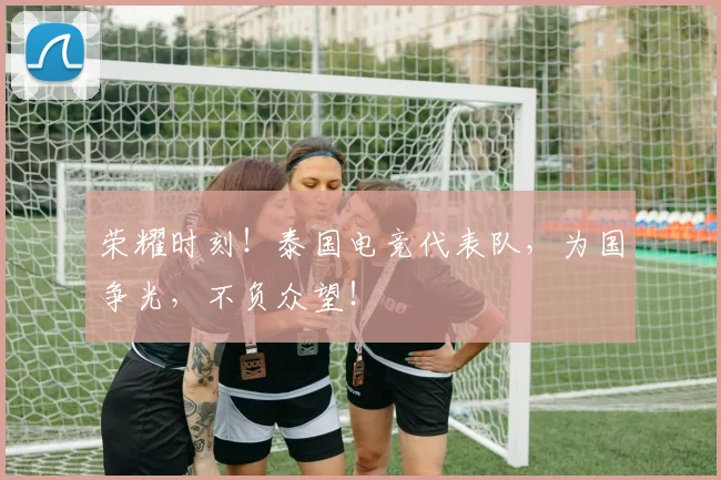 荣耀时刻！泰国电竞代表队，为国争光，不负众望！
