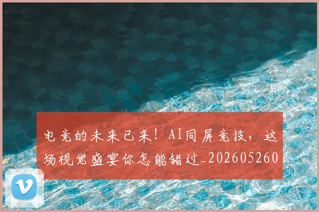 电竞的未来已来！AI同屏竞技，这场视觉盛宴你怎能错过_20260526090032