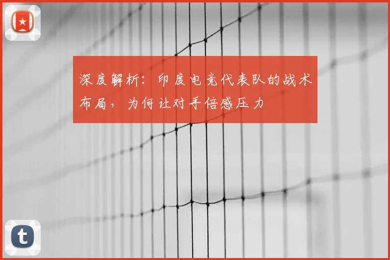 深度解析:印度电竞代表队的战术布局,为何让对手倍感压力