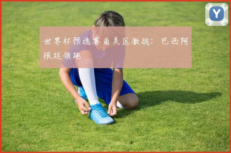 世界杯预选赛南美区激战：巴西阿根廷领跑