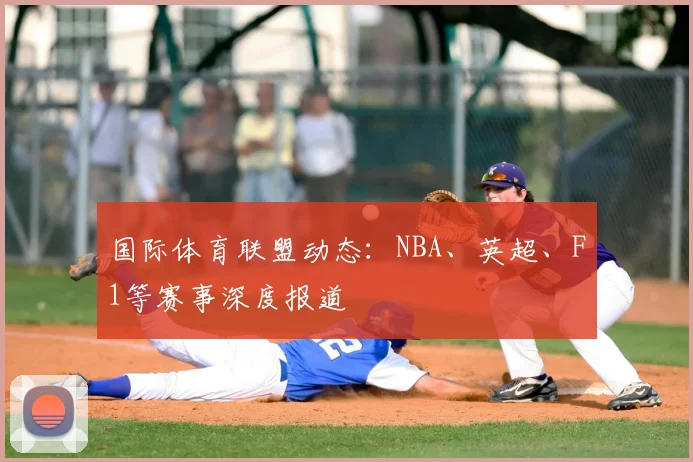 国际体育联盟动态:NBA、英超、F1等赛事深度报道