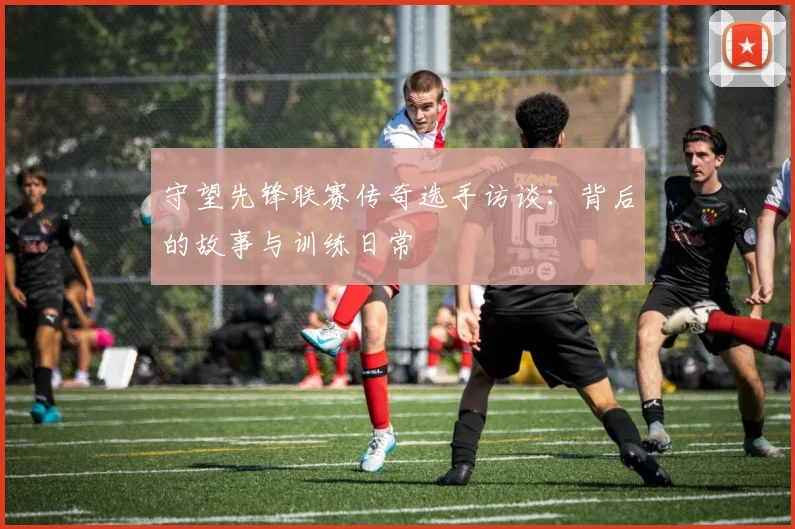 守望先锋联赛传奇选手访谈:背后的故事与训练日常