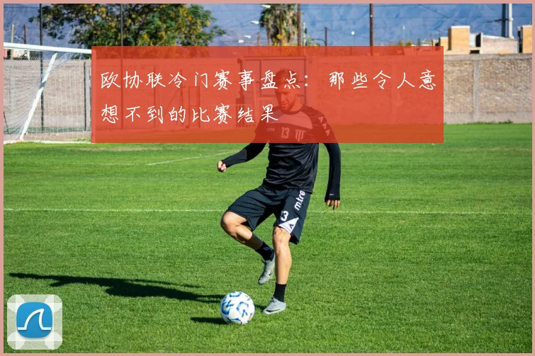 欧协联冷门赛事盘点:那些令人意想不到的比赛结果