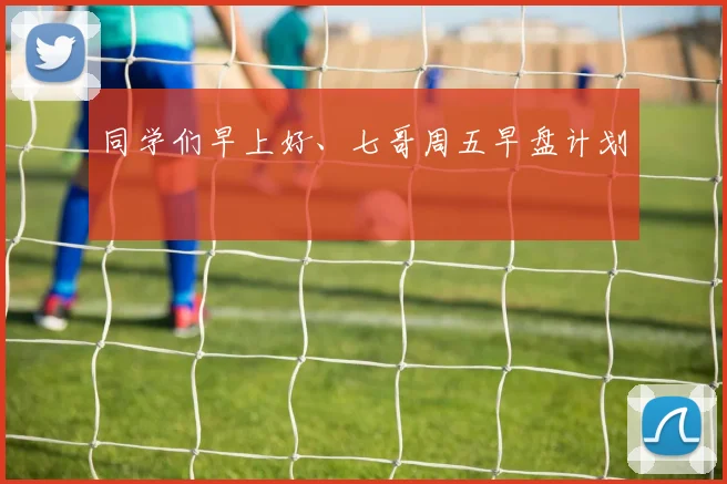 同学们早上好、七哥周五早盘计划
