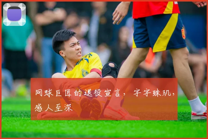 网球巨匠的退役宣言,字字珠玑,感人至深