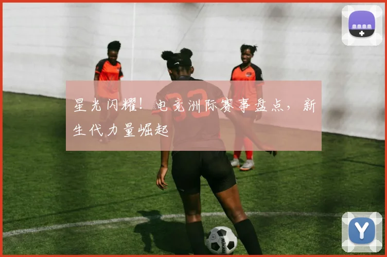 星光闪耀！电竞洲际赛事盘点，新生代力量崛起