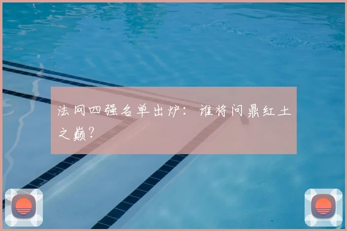 法网四强名单出炉：谁将问鼎红土之巅？