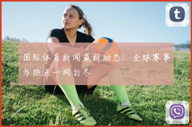 国际体育新闻最新动态：全球赛事与热点一网打尽