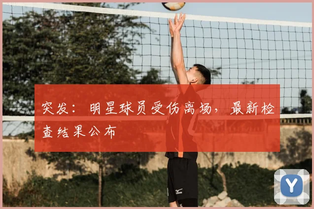 突发:明星球员受伤离场,最新检查结果公布