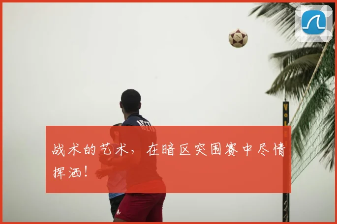 战术的艺术,在暗区突围赛中尽情挥洒!