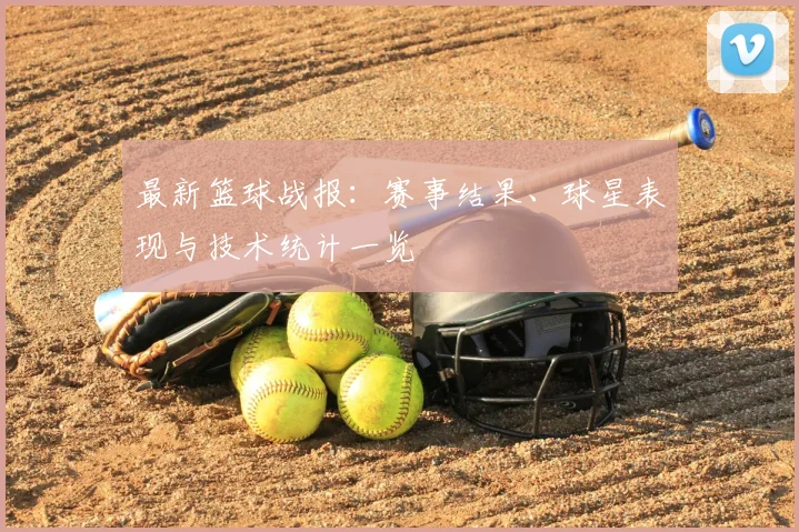 最新篮球战报:赛事结果、球星表现与技术统计一览