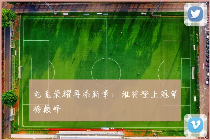 电竞荣耀再添新章,谁将登上冠军榜巅峰