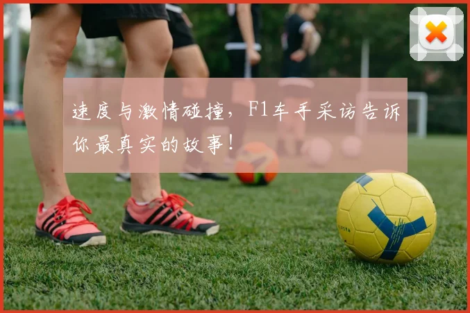 速度与激情碰撞,F1车手采访告诉你最真实的故事!