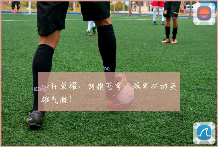心怀荣耀,剑指苍穹,冠军杯的英雄气概!